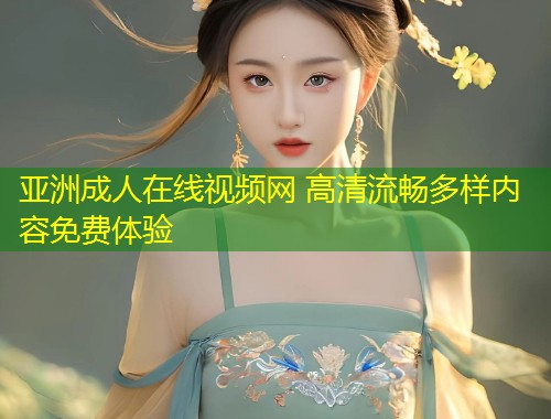 亚洲成人在线视频网 高清流畅多样内容免费体验