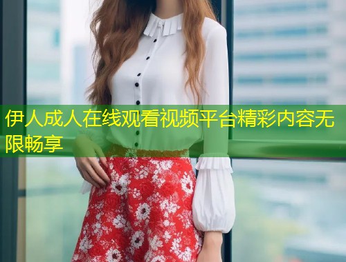 伊人成人在线观看视频平台精彩内容无限畅享