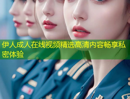 伊人成人在线视频精选高清内容畅享私密体验