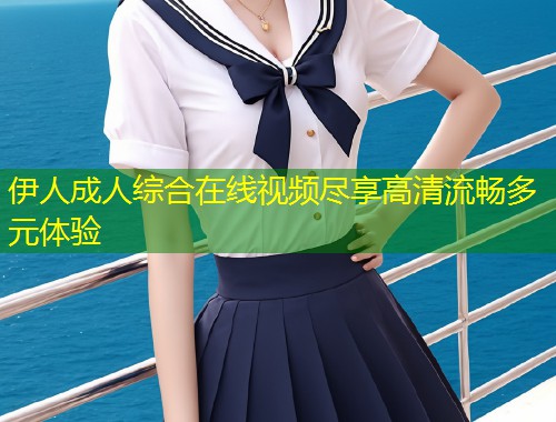伊人成人综合在线视频尽享高清流畅多元体验
