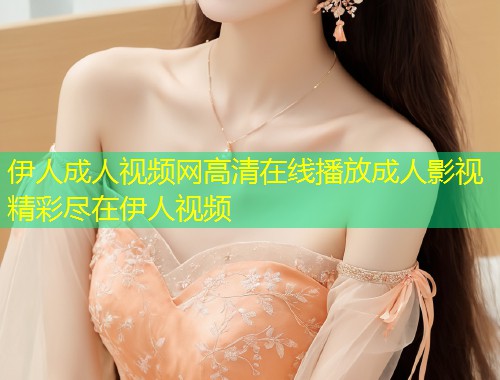 伊人成人视频网高清在线播放成人影视精彩尽在伊人视频