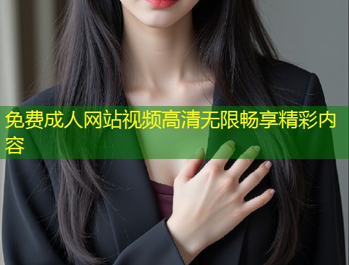 免费成人网站视频高清无限畅享精彩内容