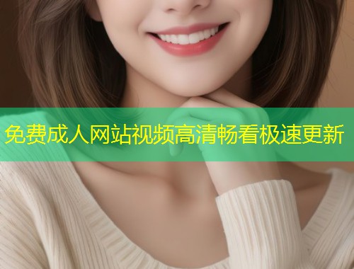免费成人网站视频高清畅看极速更新