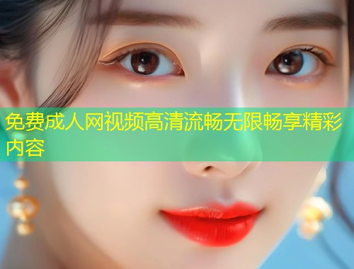 免费成人网视频高清流畅无限畅享精彩内容