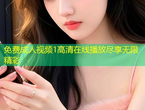 免费成人视频1高清在线播放尽享无限精彩