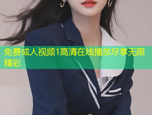免费成人视频1高清在线播放尽享无限精彩