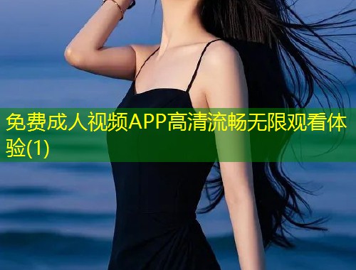 免费成人视频APP高清流畅无限观看体验(1)