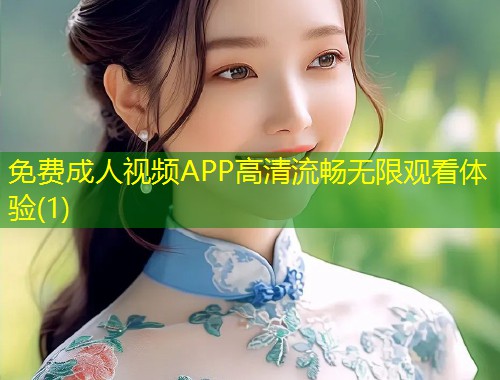 免费成人视频APP高清流畅无限观看体验(1)