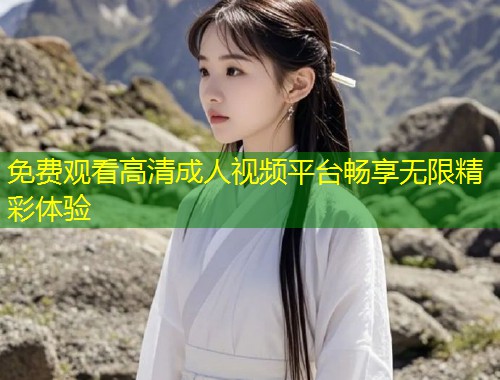 免费观看高清成人视频平台畅享无限精彩体验