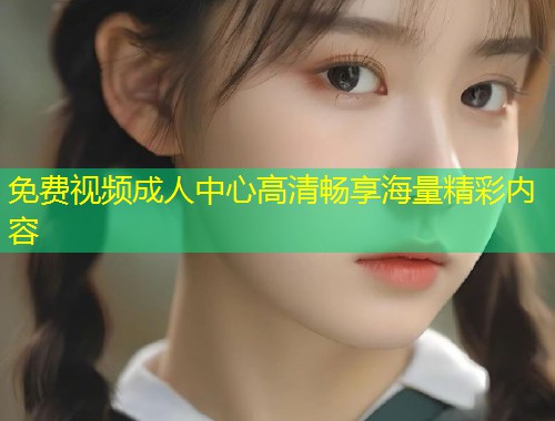 免费视频成人中心高清畅享海量精彩内容
