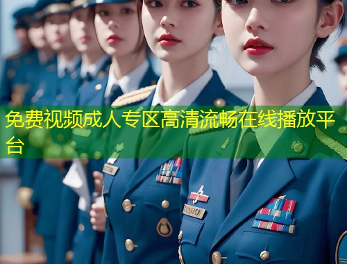 免费视频成人专区高清流畅在线播放平台