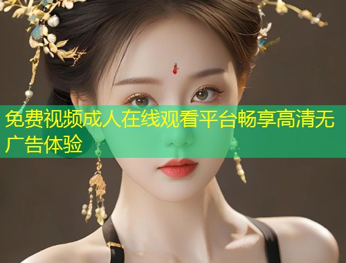免费视频成人在线观看平台畅享高清无广告体验