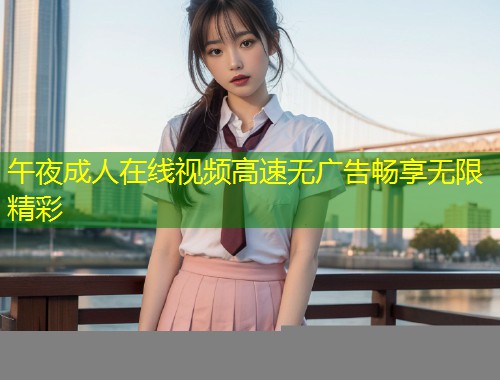 午夜成人在线视频高速无广告畅享无限精彩
