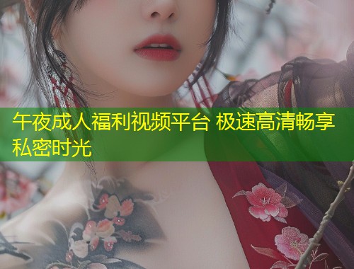 午夜成人福利视频平台 极速高清畅享私密时光