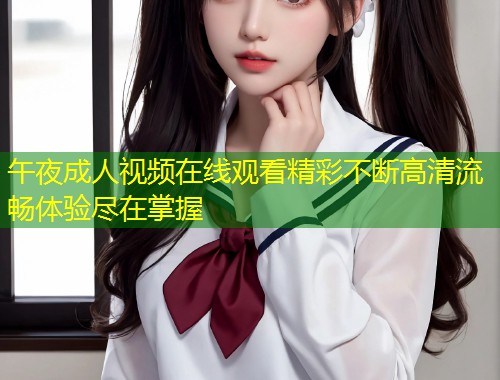 午夜成人视频在线观看精彩不断高清流畅体验尽在掌握