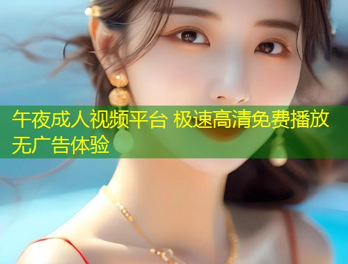 午夜成人视频平台 极速高清免费播放无广告体验