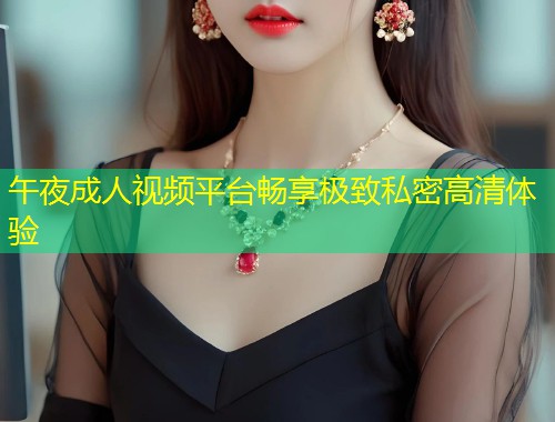 午夜成人视频平台畅享极致私密高清体验