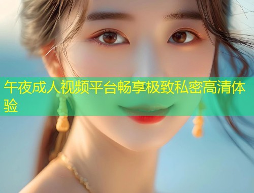 午夜成人视频平台畅享极致私密高清体验