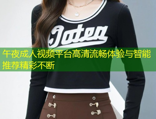 午夜成人视频平台高清流畅体验与智能推荐精彩不断