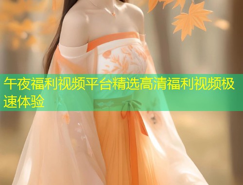 午夜福利视频平台精选高清福利视频极速体验