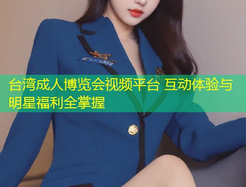 台湾成人博览会视频平台 互动体验与明星福利全掌握
