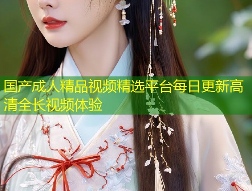 国产成人精品视频精选平台每日更新高清全长视频体验