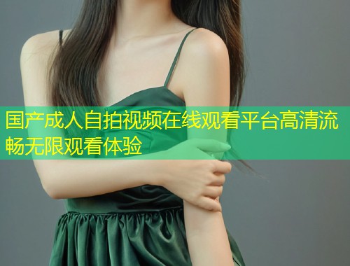 国产成人自拍视频在线观看平台高清流畅无限观看体验