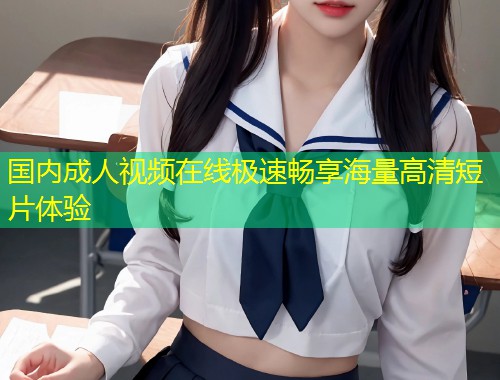国内成人视频在线极速畅享海量高清短片体验