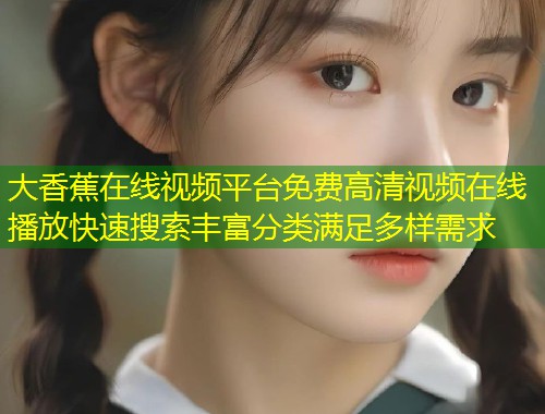 大香蕉在线视频平台免费高清视频在线播放快速搜索丰富分类满足多样需求