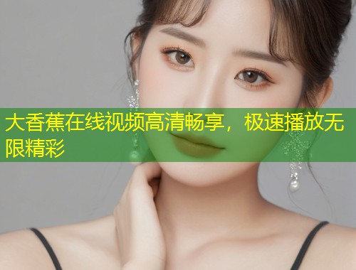 大香蕉在线视频高清畅享，极速播放无限精彩