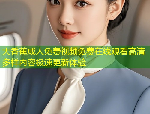 大香蕉成人免费视频免费在线观看高清多样内容极速更新体验