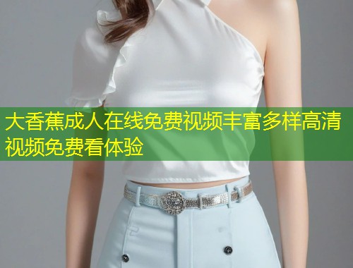 大香蕉成人在线免费视频丰富多样高清视频免费看体验