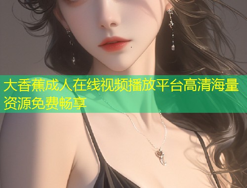 大香蕉成人在线视频播放平台高清海量资源免费畅享