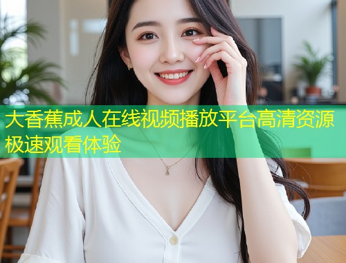 大香蕉成人在线视频播放平台高清资源极速观看体验