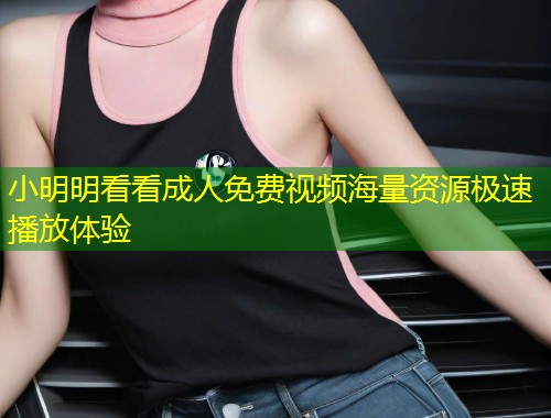 小明明看看成人免费视频海量资源极速播放体验
