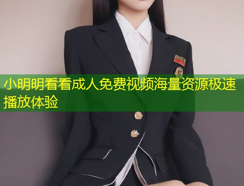 小明明看看成人免费视频海量资源极速播放体验