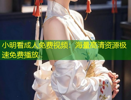 小明看成人免费视频：海量高清资源极速免费播放