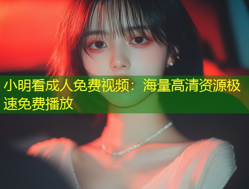 小明看成人免费视频：海量高清资源极速免费播放