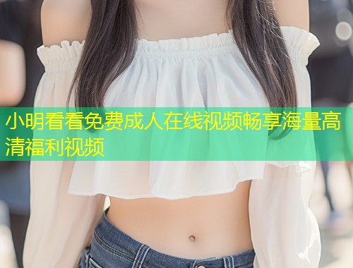 小明看看免费成人在线视频畅享海量高清福利视频