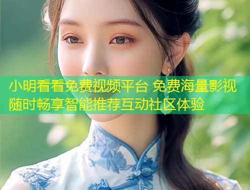 小明看看免费视频平台 免费海量影视随时畅享智能推荐互动社区体验
