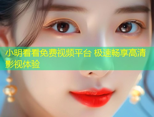 小明看看免费视频平台 极速畅享高清影视体验