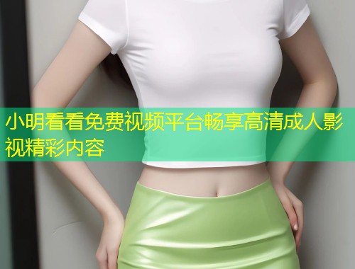 小明看看免费视频平台畅享高清成人影视精彩内容