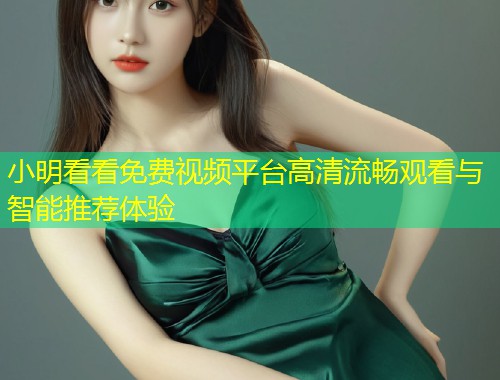 小明看看免费视频平台高清流畅观看与智能推荐体验