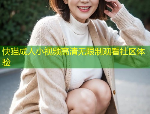 快猫成人小视频高清无限制观看社区体验