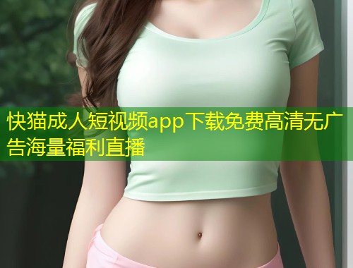 快猫成人短视频app下载免费高清无广告海量福利直播