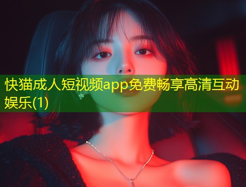 快猫成人短视频app免费畅享高清互动娱乐(1)