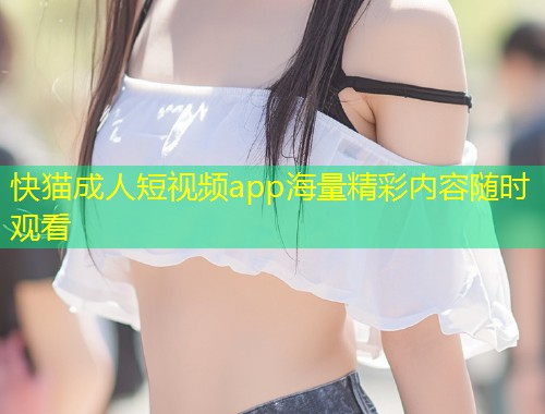 快猫成人短视频app海量精彩内容随时观看