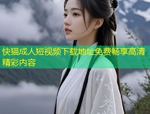 快猫成人短视频下载地址免费畅享高清精彩内容
