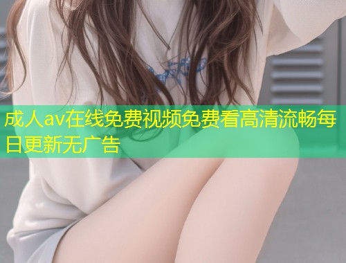 成人av在线免费视频免费看高清流畅每日更新无广告