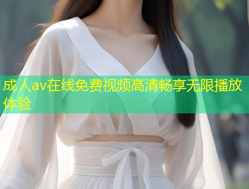成人av在线免费视频高清畅享无限播放体验